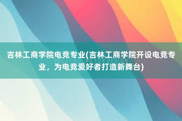 吉林工商学院电竞专业(吉林工商学院开设电竞专业，为电竞爱好者打造新舞台)