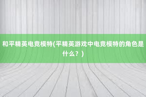 和平精英电竞模特(平精英游戏中电竞模特的角色是什么？)