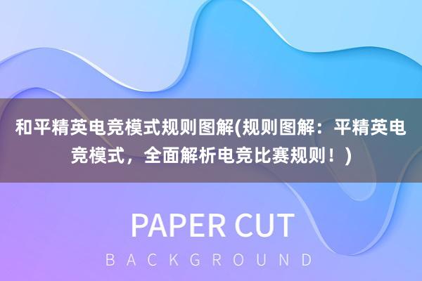 和平精英电竞模式规则图解(规则图解：平精英电竞模式，全面解析电竞比赛规则！)