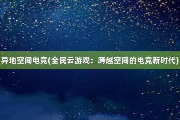 异地空间电竞(全民云游戏：跨越空间的电竞新时代)