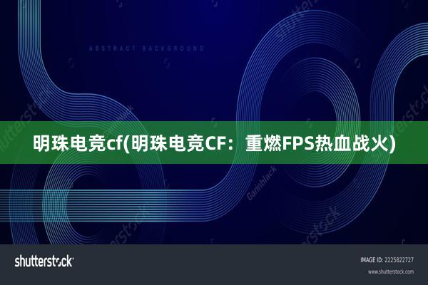 明珠电竞cf(明珠电竞CF：重燃FPS热血战火)