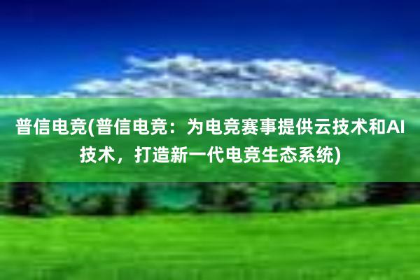 普信电竞(普信电竞：为电竞赛事提供云技术和AI技术，打造新一代电竞生态系统)