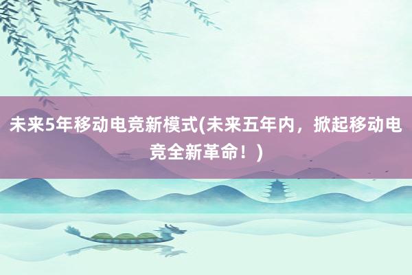 未来5年移动电竞新模式(未来五年内，掀起移动电竞全新革命！)