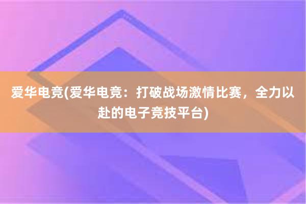 爱华电竞(爱华电竞：打破战场激情比赛，全力以赴的电子竞技平台)