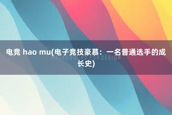 电竞 hao mu(电子竞技豪慕：一名普通选手的成长史)