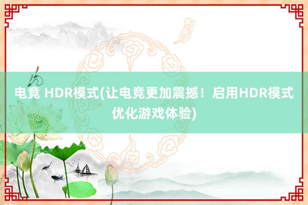 电竞 HDR模式(让电竞更加震撼！启用HDR模式优化游戏体验)