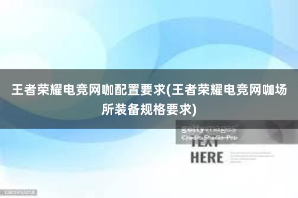 王者荣耀电竞网咖配置要求(王者荣耀电竞网咖场所装备规格要求)