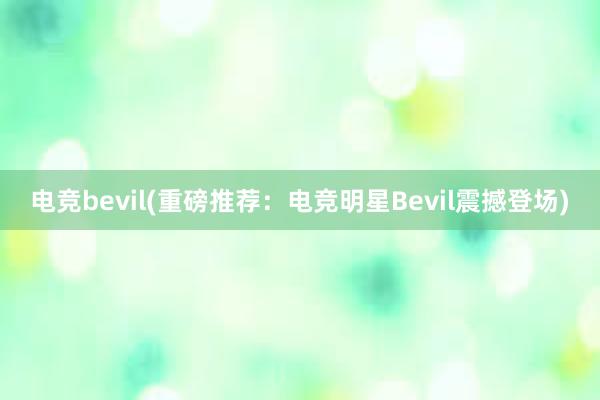 电竞bevil(重磅推荐：电竞明星Bevil震撼登场)