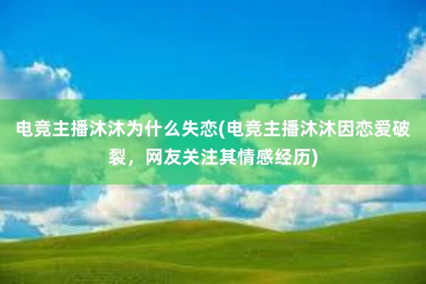 电竞主播沐沐为什么失恋(电竞主播沐沐因恋爱破裂，网友关注其情感经历)