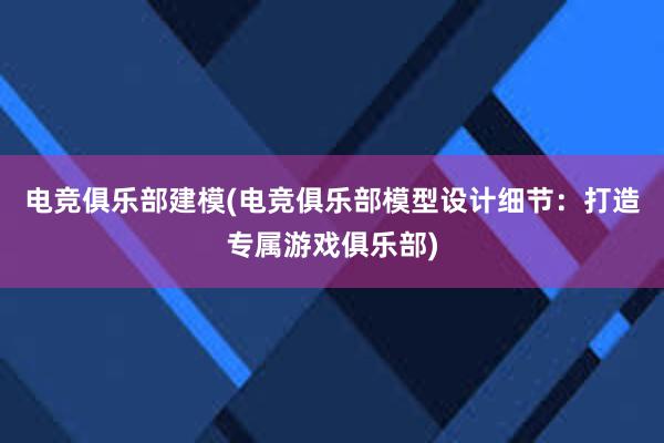 电竞俱乐部建模(电竞俱乐部模型设计细节：打造专属游戏俱乐部)