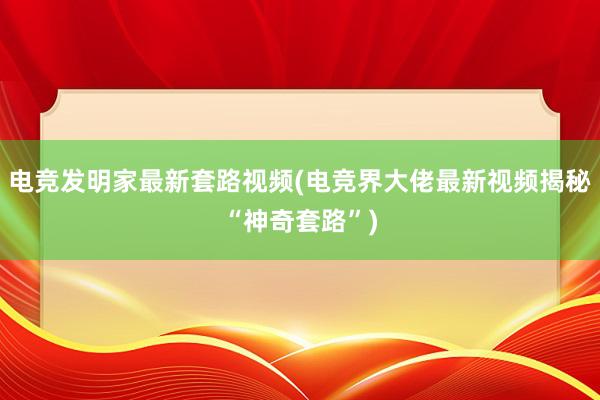 电竞发明家最新套路视频(电竞界大佬最新视频揭秘“神奇套路”)