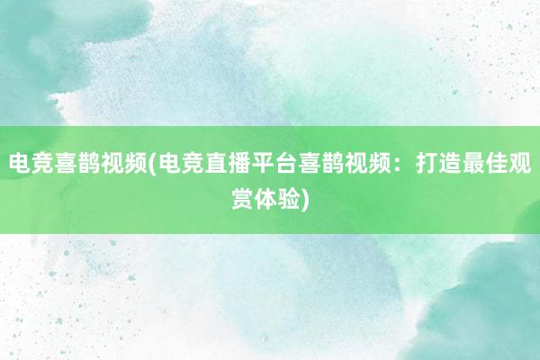 电竞喜鹊视频(电竞直播平台喜鹊视频：打造最佳观赏体验)