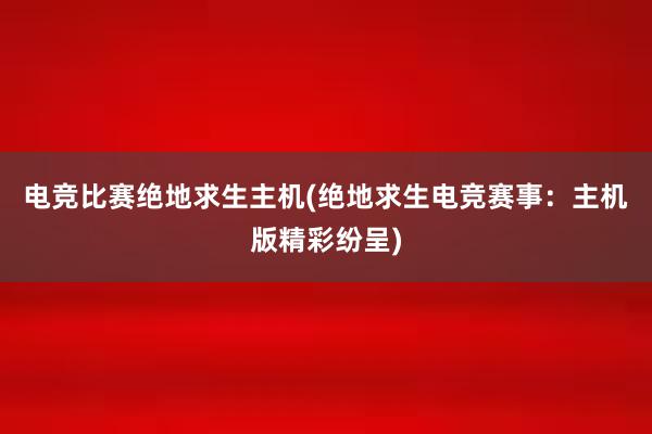 电竞比赛绝地求生主机(绝地求生电竞赛事：主机版精彩纷呈)