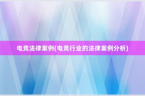 电竞法律案例(电竞行业的法律案例分析)