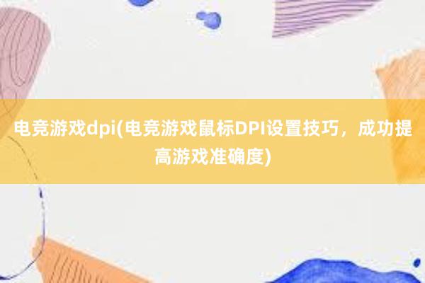 电竞游戏dpi(电竞游戏鼠标DPI设置技巧，成功提高游戏准确度)