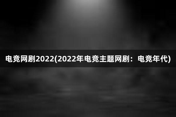 电竞网剧2022(2022年电竞主题网剧：电竞年代)