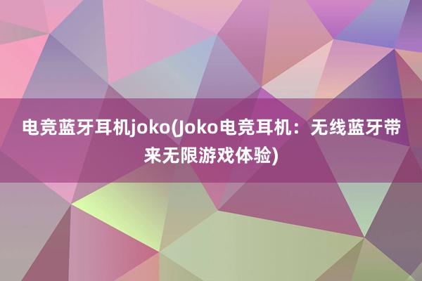 电竞蓝牙耳机joko(Joko电竞耳机：无线蓝牙带来无限游戏体验)