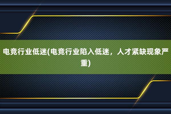 电竞行业低迷(电竞行业陷入低迷，人才紧缺现象严重)