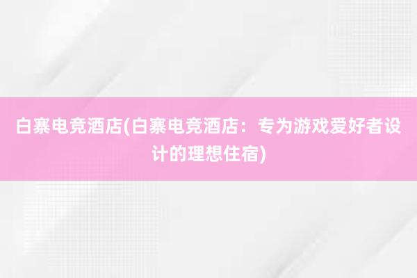 白寨电竞酒店(白寨电竞酒店：专为游戏爱好者设计的理想住宿)