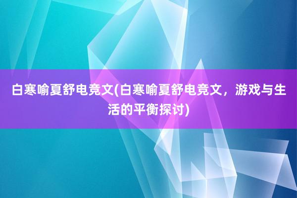 白寒喻夏舒电竞文(白寒喻夏舒电竞文，游戏与生活的平衡探讨)