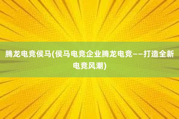 腾龙电竞侯马(侯马电竞企业腾龙电竞——打造全新电竞风潮)