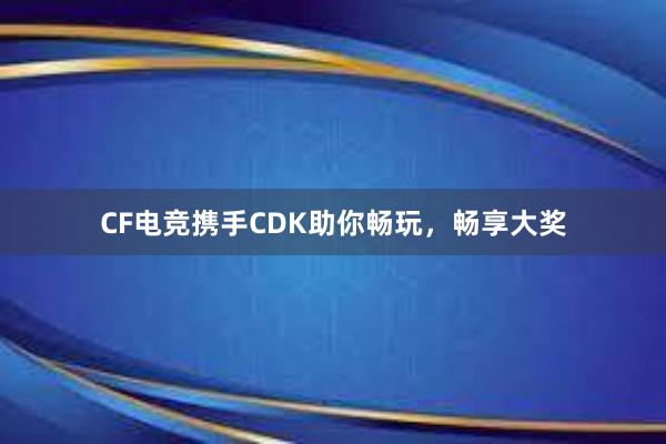 CF电竞携手CDK助你畅玩，畅享大奖