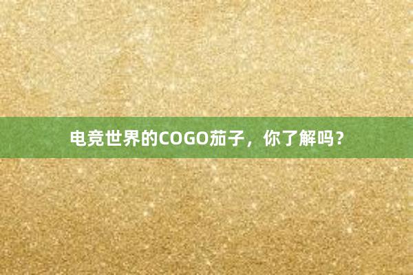 电竞世界的COGO茄子，你了解吗？