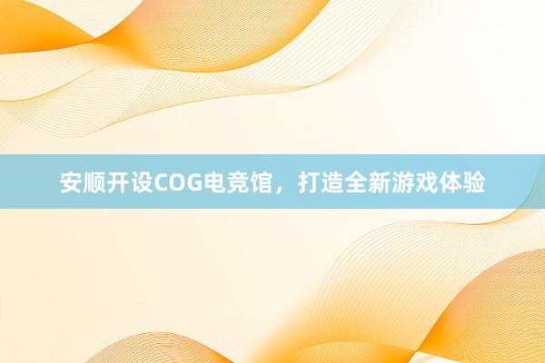 安顺开设COG电竞馆，打造全新游戏体验