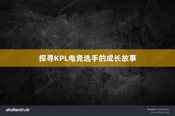 探寻KPL电竞选手的成长故事