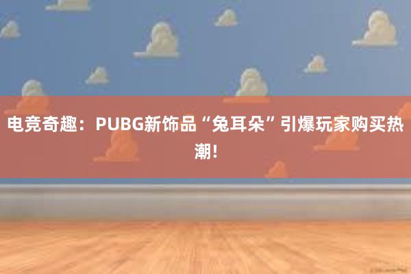 电竞奇趣：PUBG新饰品“兔耳朵”引爆玩家购买热潮!