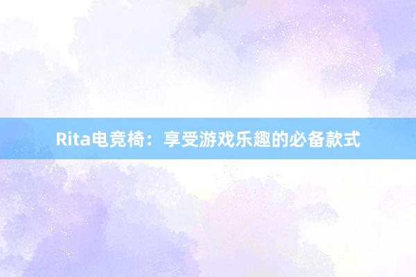 Rita电竞椅：享受游戏乐趣的必备款式