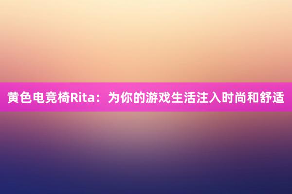 黄色电竞椅Rita：为你的游戏生活注入时尚和舒适