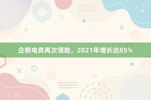 企鹅电竞再次领跑，2021年增长达85%