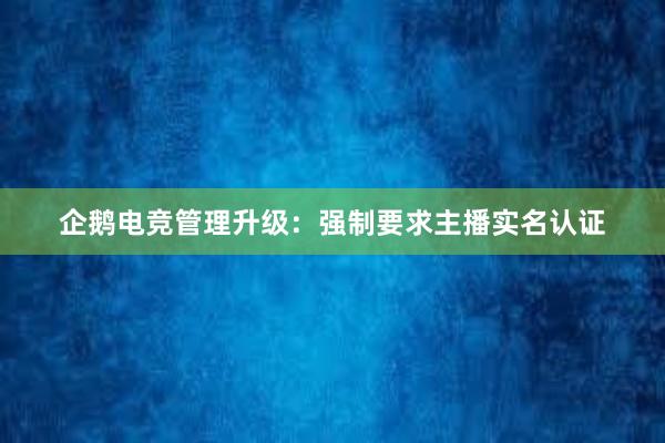 企鹅电竞管理升级：强制要求主播实名认证