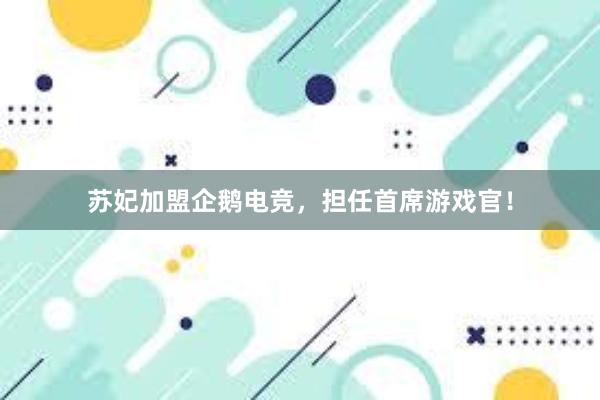 苏妃加盟企鹅电竞，担任首席游戏官！