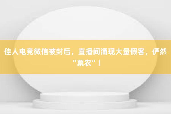 佳人电竞微信被封后，直播间涌现大量假客，俨然“票农”！