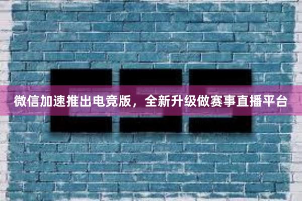 微信加速推出电竞版，全新升级做赛事直播平台