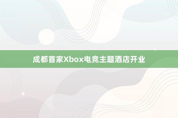 成都首家Xbox电竞主题酒店开业