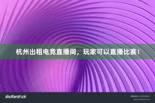 杭州出租电竞直播间，玩家可以直播比赛！