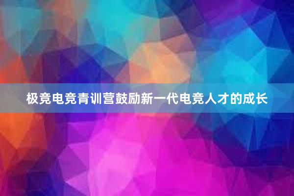 极竞电竞青训营鼓励新一代电竞人才的成长