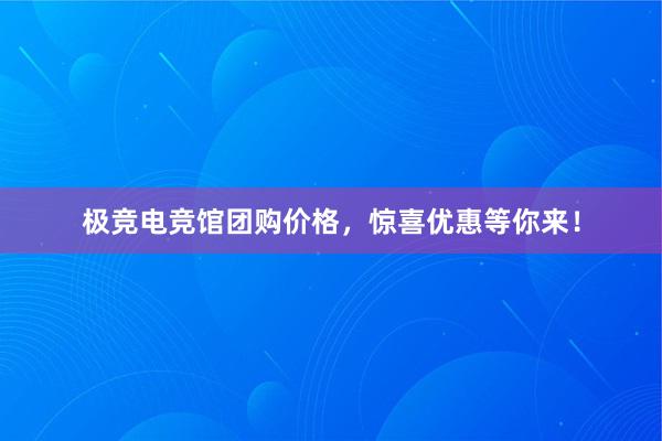 极竞电竞馆团购价格，惊喜优惠等你来！