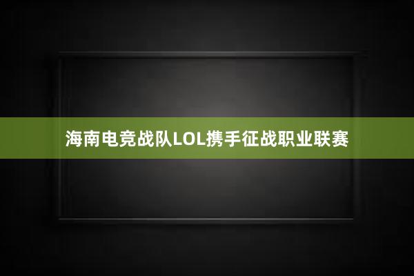 海南电竞战队LOL携手征战职业联赛