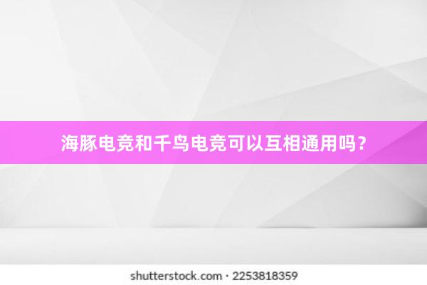 海豚电竞和千鸟电竞可以互相通用吗？