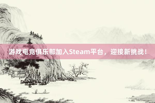 游戏电竞俱乐部加入Steam平台，迎接新挑战！