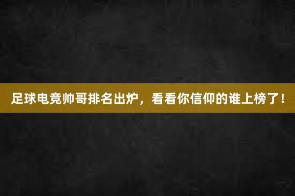 足球电竞帅哥排名出炉，看看你信仰的谁上榜了！