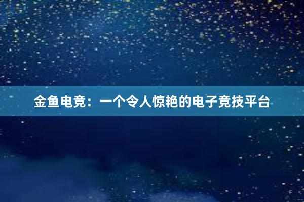 金鱼电竞：一个令人惊艳的电子竞技平台