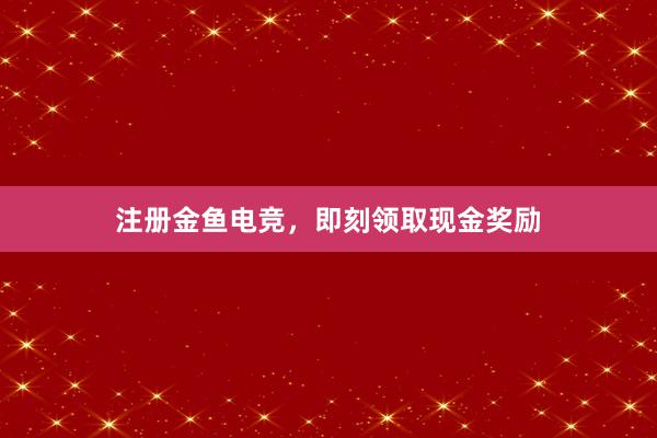 注册金鱼电竞，即刻领取现金奖励