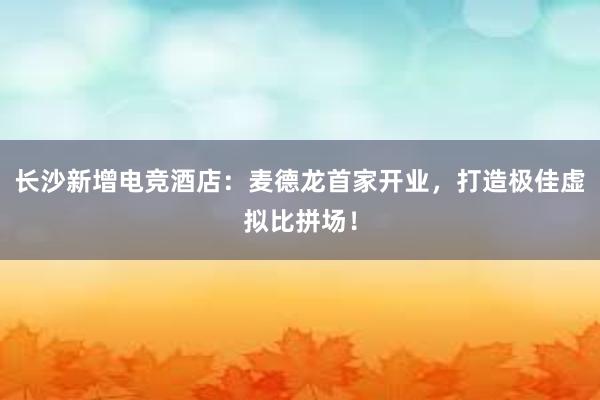 长沙新增电竞酒店：麦德龙首家开业，打造极佳虚拟比拼场！