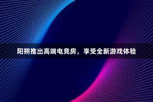 阳朔推出高端电竞房，享受全新游戏体验