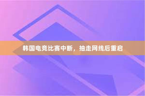 韩国电竞比赛中断，抽走网线后重启